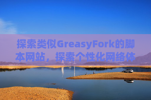 探索类似GreasyFork的脚本网站，探索个性化网络体验的更多可能性